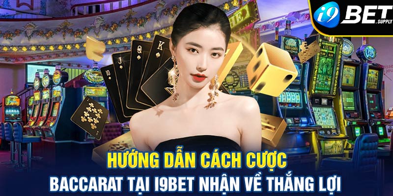 Hướng dẫn cách cược Baccarat tại i9bet đơn giản, nhanh chóng